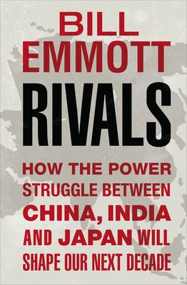 Rivals: How the Power Struggle Between China, India and Japan Will Shape Our Next Decade - Emmott, Bill