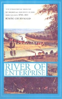 River of Enterprise: The Commercial Origins of Regional Identity in the Ohio Valley, 1790-1850 - Gruenwald, Kim M