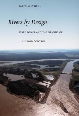 Rivers by Design: State Power and the Origins of U.S. Flood Control - O'Neill, Karen M, Professor