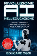Rivoluzione AI nell'Educazione: Trasformare L'apprendimento nel XXI Secolo: Una panoramica esauriente su metodi, sfide e opportunit dell'integrazione dell'Intelligenza Artificiale nel percorso formativo: dal ruolo degli educatori alle prospettive...
