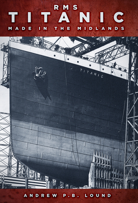 RMS Titanic: Made in the Midlands - Lound, Andrew P.B.