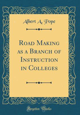 Road Making as a Branch of Instruction in Colleges (Classic Reprint) - Pope, Albert A
