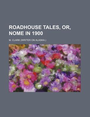 Roadhouse Tales, Or, Nome in 1900 - Clark, M