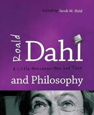 Roald Dahl and Philosophy: A Little Nonsense Now and Then - Held, Jacob M (Editor), and Barkman, Adam, Dr. (Contributions by), and Bokma, Matthew (Contributions by)