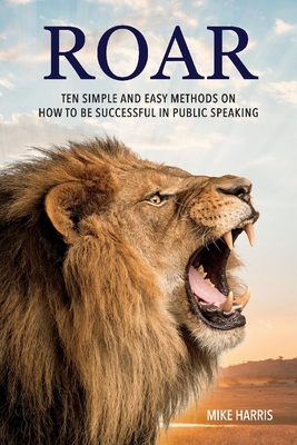 Roar: Ten Simple and Easy Methods on How to Be Successful in Public Speaking - Harris, Mike