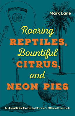 Roaring Reptiles,  Bountiful Citrus, and Neon Pies: An Unofficial Guide to Florida's Official Symbols - Lane, Mark