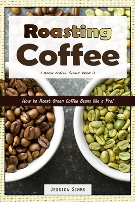 Roasting Coffee: How to Roast Green Coffee Beans like a Pro - Simms, Jessica