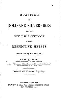 Roasting of Gold and Silver Ores, And the Extraction of Their Respective Metals Without Quicksilver - Kustel, G