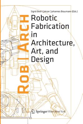 Rob|Arch 2012: Robotic Fabrication in Architecture, Art and Design - Brell-Cokcan, Sigrid (Editor), and Braumann, Johannes (Editor)