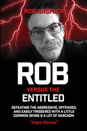 Rob Versus The Entitled: Defeating The Aggressive, Offended, and Easily Triggered With A Little Common Sense & A Lot Of Sarcasm.