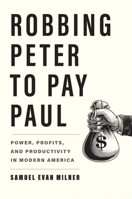 Robbing Peter to Pay Paul: Power, Profits, and Productivity in Modern America - Milner, Samuel Evan