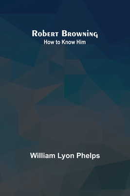 Robert Browning: How to Know Him - Phelps, William Lyon