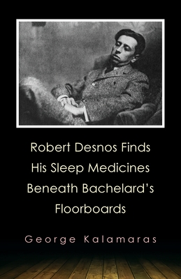 Robert Desnos Finds His Sleep Medicines Beneath Bachelard's Floorboards - Kalamaras, George