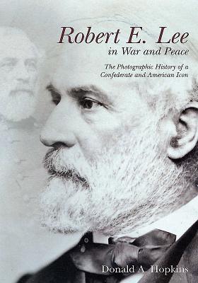 Robert E. Lee in War and Peace: The Photographic History of a Confederate and American Icon - Hopkins, Donald A