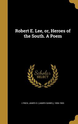 Robert E. Lee, or, Heroes of the South. A Poem - Lynch, James D (James Daniel) 1836-190 (Creator)