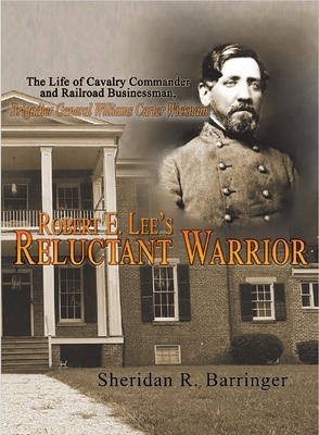 Robert E. Lee's Reluctant Warrior: The Life of Cavalry Commander and Railroad Businessman, Brigadier General Williams Carter Wickham - Barringer, Sheridan R