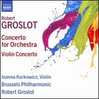 Robert Groslot: Concerto for Orchestra; Violin Concerto - Joanna Kurkowicz (violin); Brussels Philharmonic Orchestra; Robert Groslot (conductor)