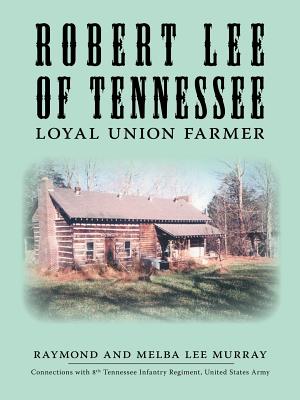 Robert Lee of Tennessee: Loyal Union Farmer - Murray, Raymond, and Murray, Melba Lee, and Murray, Alice (Editor)
