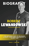 Robert Lewandowski Biography: The Inspiring Story of the Polish Striker, from Humble Beginnings to Global Icon