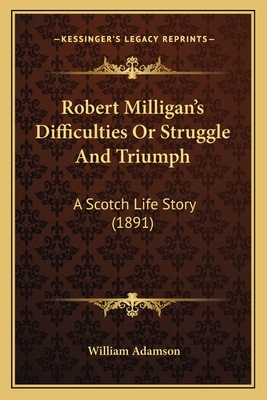 Robert Milligan's Difficulties Or Struggle And Triumph: A Scotch Life Story (1891) - Adamson, William