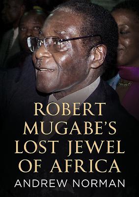 Robert Mugabe's Lost Jewel of Africa - Norman, Andrew