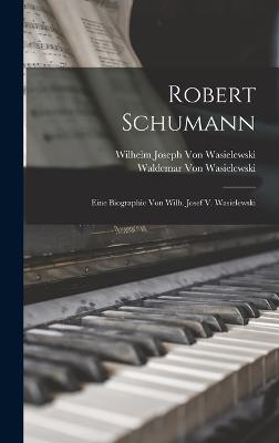 Robert Schumann: Eine Biographie Von Wilh. Josef V. Wasielewski - Von Wasielewski, Wilhelm Joseph, and Von Wasielewski, Waldemar