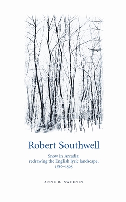 Robert Southwell: Snow in Arcadia: Redrawing the English Lyric Landscape, 1586-95 - Sweeney, Anne R.