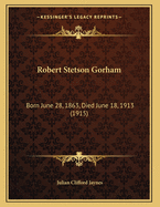 Robert Stetson Gorham: Born June 28, 1863, Died June 18, 1913 (1915)