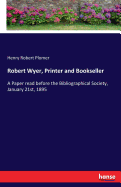 Robert Wyer, Printer and Bookseller: A Paper read before the Bibliographical Society, January 21st, 1895