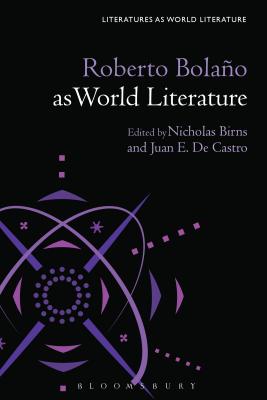 Roberto Bolao as World Literature - Birns, Nicholas (Editor), and de Castro, Juan E (Editor), and Beebee, Thomas Oliver (Editor)