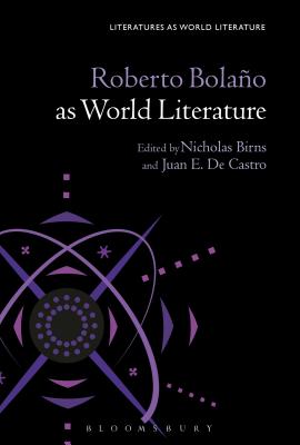 Roberto Bolao as World Literature - Birns, Nicholas (Editor), and de Castro, Juan E (Editor), and Beebee, Thomas Oliver (Editor)
