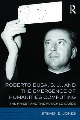 Roberto Busa, S. J., and the Emergence of Humanities Computing: The Priest and the Punched Cards - Jones, Steven E