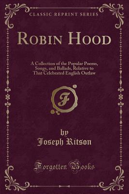 Robin Hood: A Collection of the Popular Poems, Songs, and Ballads, Relative to That Celebrated English Outlaw (Classic Reprint) - Ritson, Joseph