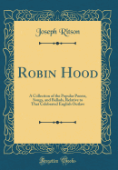 Robin Hood: A Collection of the Popular Poems, Songs, and Ballads, Relative to That Celebrated English Outlaw (Classic Reprint)