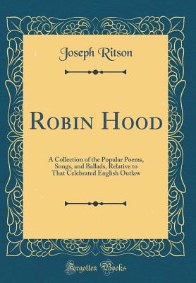 Robin Hood: A Collection of the Popular Poems, Songs, and Ballads, Relative to That Celebrated English Outlaw (Classic Reprint) - Ritson, Joseph