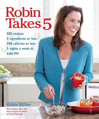 Robin Takes 5: 500 Recipes, 5 Ingredients or Less, 500 Calories or Less, for 5 Nights Per Wee, 5:00 PM - Miller, Robin