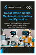 Robot Motion Control Mechanics, Kinematics, and Dynamics: Learn the Principles, Control, Kinematics, and Dynamics for Designing and Optimizing Robotic Systems