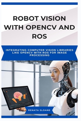 Robot Vision with Opencv and Ros: Integrating computer vision libraries like OpenCV with ROS for image processing - Sloane, Renata