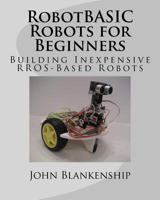 Robotbasic Robots for Beginners: Building Inexpensive Rros-Based Robots - Blankenship, John