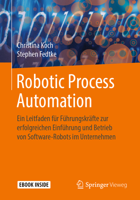 Robotic Process Automation: Ein Leitfaden Fur Fuhrungskrafte Zur Erfolgreichen Einfuhrung Und Betrieb Von Software-Robots Im Unternehmen - Koch, Christina, and Fedtke, Stephen