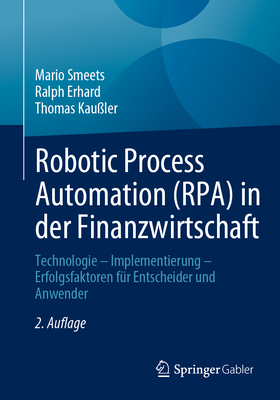 Robotic Process Automation (Rpa) in Der Finanzwirtschaft: Technologie - Implementierung - Erfolgsfaktoren F?r Entscheider Und Anwender - Smeets, Mario, and Erhard, Ralph, and Kau?ler, Thomas