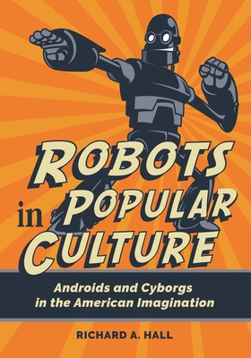 Robots in Popular Culture: Androids and Cyborgs in the American Imagination - Hall, Richard A