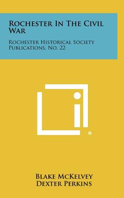 Rochester in the Civil War: Rochester Historical Society Publications, No. 22 - McKelvey, Blake (Editor), and Perkins, Dexter (Editor)