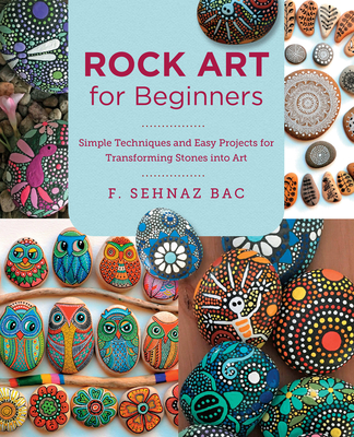 Rock Art for Beginners: Simple Techniques and Easy Projects for Transforming Stones into Art - Bac, F. Sehnaz