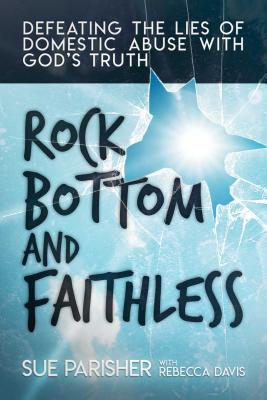 Rock Bottom and Faithless: Defeating the Lies of Domestic Abuse with God's Truth - Parisher, Sue, and Davis, Rebecca