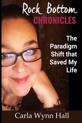 Rock Bottom Chronicles: The Paradigm Shift That Saved My Life - Hall, Carla Wynn