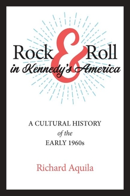 Rock & Roll in Kennedy's America: A Cultural History of the Early 1960s - Aquila, Richard