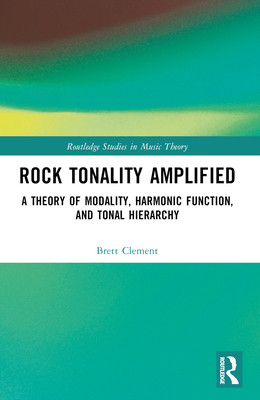 Rock Tonality Amplified: A Theory of Modality, Harmonic Function, and Tonal Hierarchy - Clement, Brett