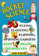 Rocket Science: 50 Flying, Floating, Flipping, Spinning Gadgets Kids Create Themselves - Wiese, Jim