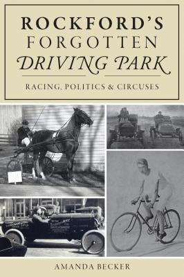 Rockford's Forgotten Driving Park: Racing, Politics and Circuses - Becker, Amanda